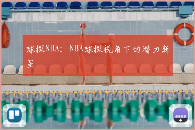 球探NBA:NBA球探视角下的潜力新星