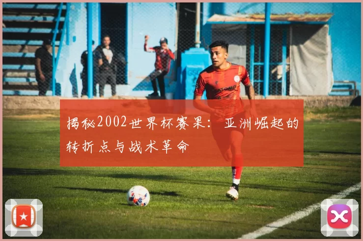 揭秘2002世界杯赛果:亚洲崛起的转折点与战术革命