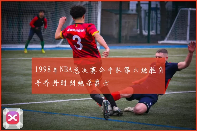 1998年NBA总决赛公牛队第六场胜负手乔丹时刻绝杀爵士