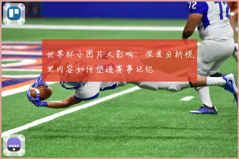 世界杯小图片大影响:深度分析视觉内容如何塑造赛事记忆