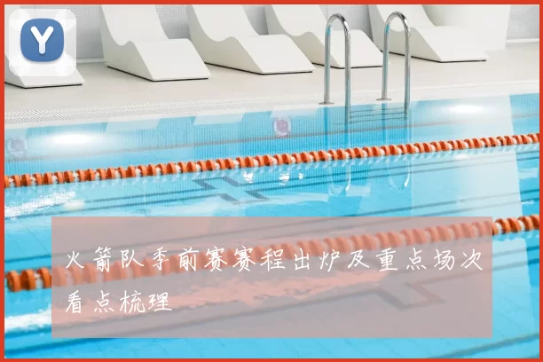 火箭队季前赛赛程出炉及重点场次看点梳理
