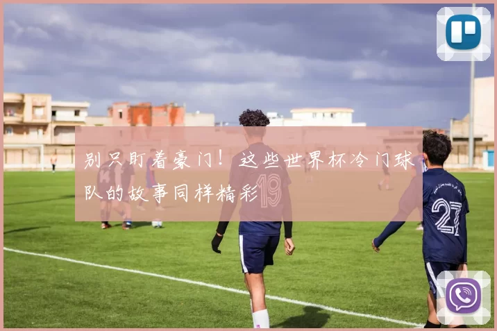 别只盯着豪门!这些世界杯冷门球队的故事同样精彩