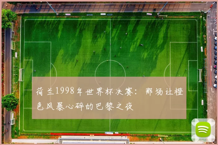 荷兰1998年世界杯决赛:那场让橙色风暴心碎的巴黎之夜