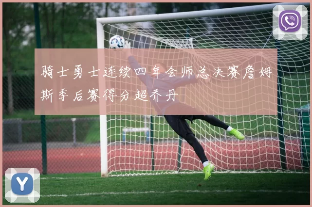 骑士勇士连续四年会师总决赛詹姆斯季后赛得分超乔丹