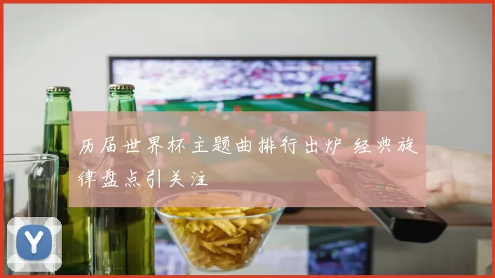 历届世界杯主题曲排行出炉 经典旋律盘点引关注