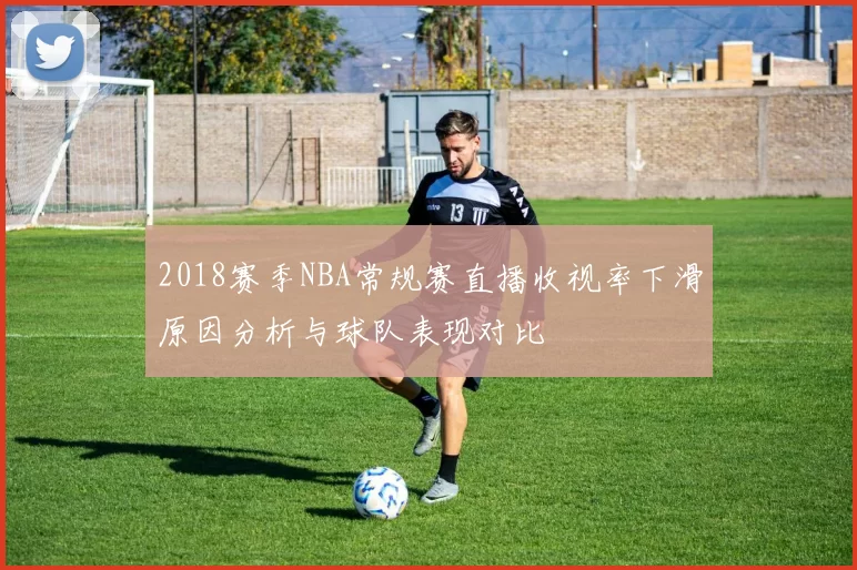 2018赛季NBA常规赛直播收视率下滑原因分析与球队表现对比