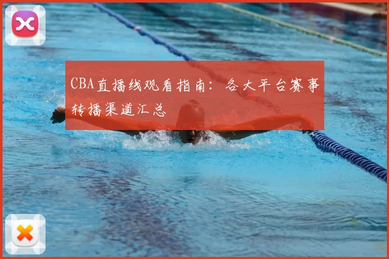 CBA直播线观看指南:各大平台赛事转播渠道汇总