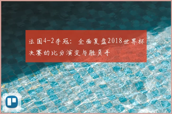 法国4-2夺冠：全面复盘2018世界杯决赛的比分演变与胜负手