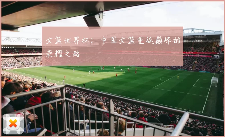 女篮世界杯：中国女篮重返巅峰的荣耀之路