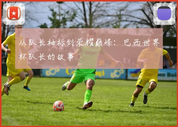 从队长袖标到荣耀巅峰：巴西世界杯队长的故事