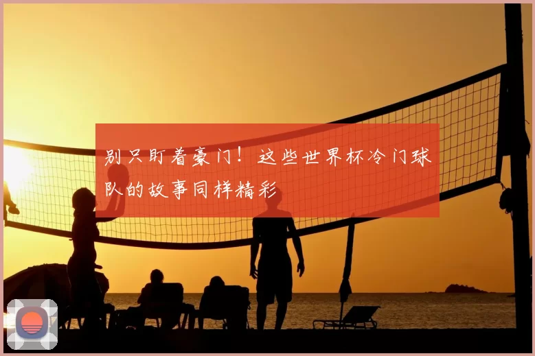 别只盯着豪门!这些世界杯冷门球队的故事同样精彩