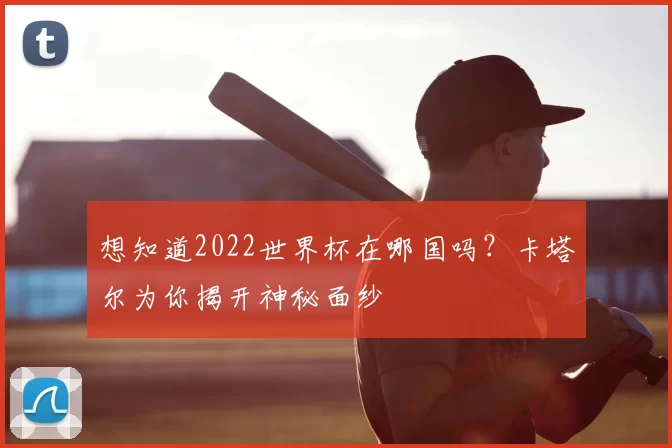 想知道2022世界杯在哪国吗?卡塔尔为你揭开神秘面纱