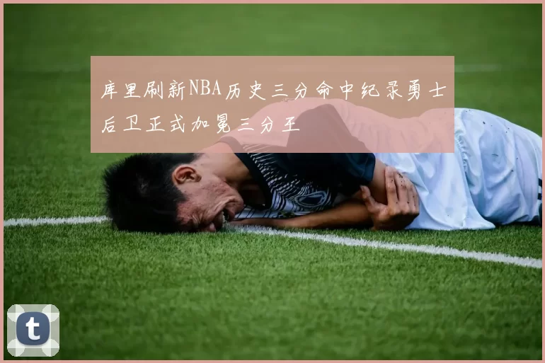 库里刷新NBA历史三分命中纪录勇士后卫正式加冕三分王