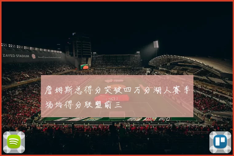 詹姆斯总得分突破四万分湖人赛季场均得分联盟前三