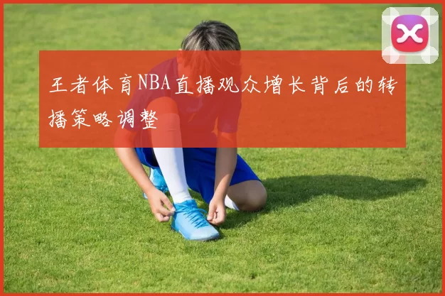 王者体育NBA直播观众增长背后的转播策略调整