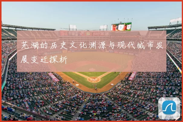 芜湖的历史文化渊源与现代城市发展变迁探析