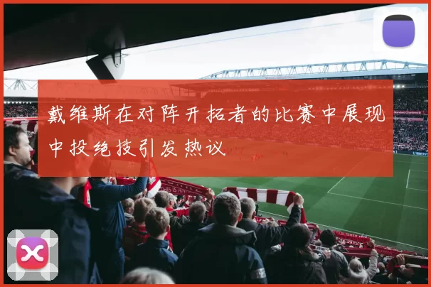 戴维斯在对阵开拓者的比赛中展现中投绝技引发热议