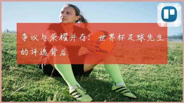 争议与荣耀并存:世界杯足球先生的评选背后