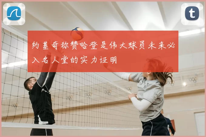 约基奇称赞哈登是伟大球员未来必入名人堂的实力证明
