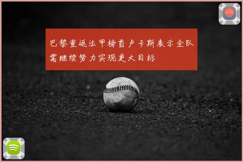 巴黎重返法甲榜首卢卡斯表示全队需继续努力实现更大目标