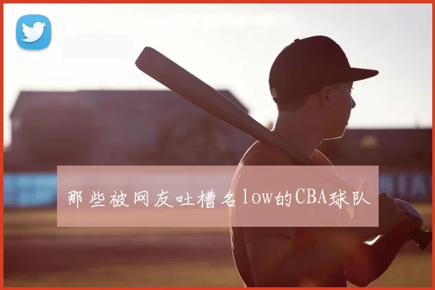 那些被网友吐槽名low的CBA球队