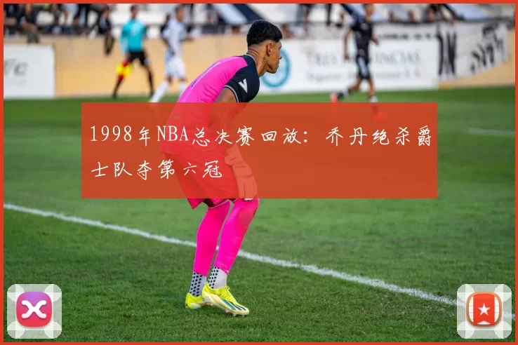 1998年NBA总决赛回放:乔丹绝杀爵士队夺第六冠