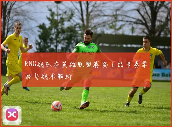 RNG战队在英雄联盟赛场上的节奏掌控与战术解析