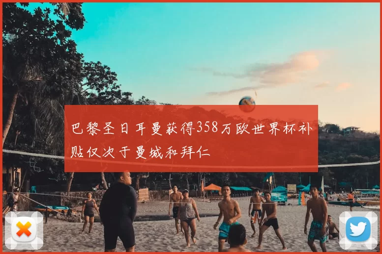 巴黎圣日耳曼获得358万欧世界杯补贴仅次于曼城和拜仁