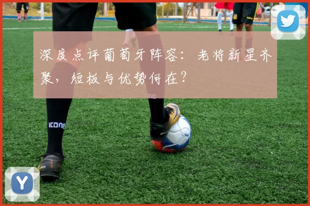 深度点评葡萄牙阵容:老将新星齐聚,短板与优势何在?