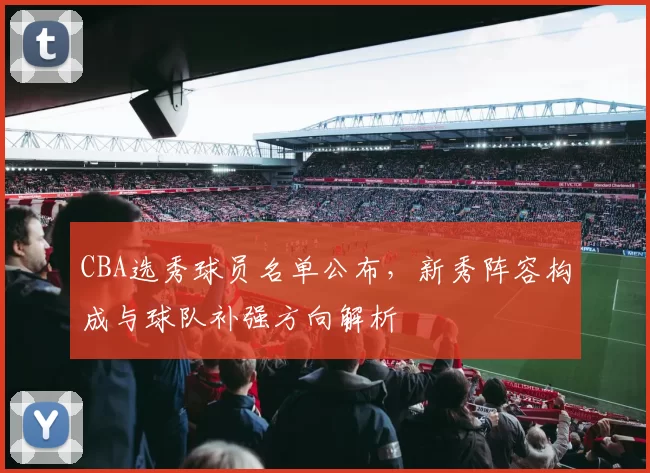 CBA选秀球员名单公布，新秀阵容构成与球队补强方向解析