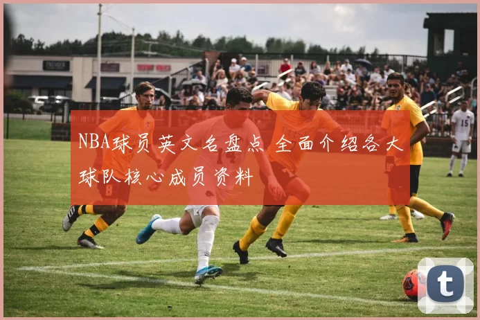 NBA球员英文名盘点 全面介绍各大球队核心成员资料