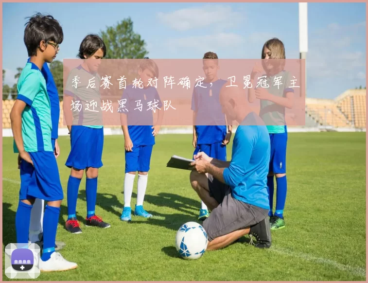 季后赛首轮对阵确定,卫冕冠军主场迎战黑马球队