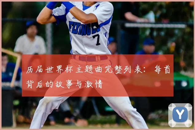历届世界杯主题曲完整列表:每首背后的故事与激情