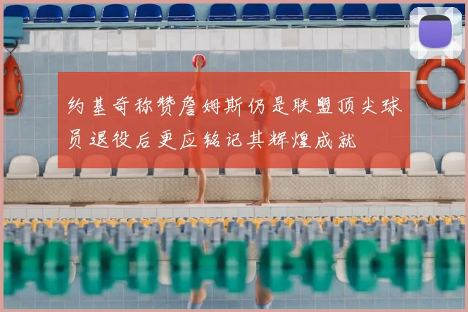 约基奇称赞詹姆斯仍是联盟顶尖球员退役后更应铭记其辉煌成就