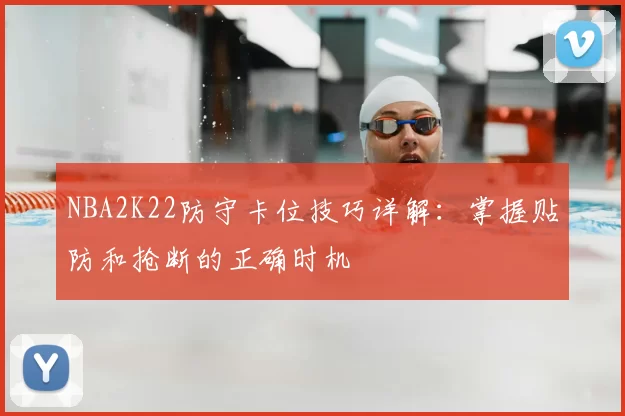 NBA2K22防守卡位技巧详解:掌握贴防和抢断的正确时机