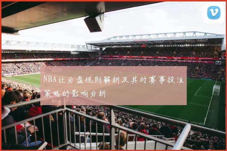 NBA让分盘规则解析及其对赛事投注策略的影响分析