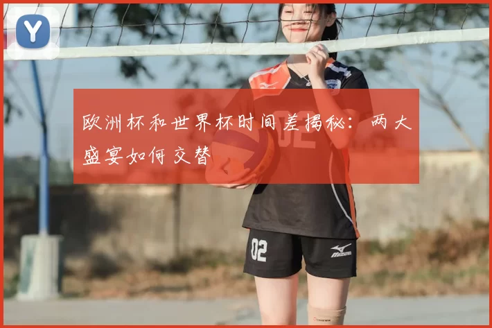 欧洲杯和世界杯时间差揭秘：两大盛宴如何交替