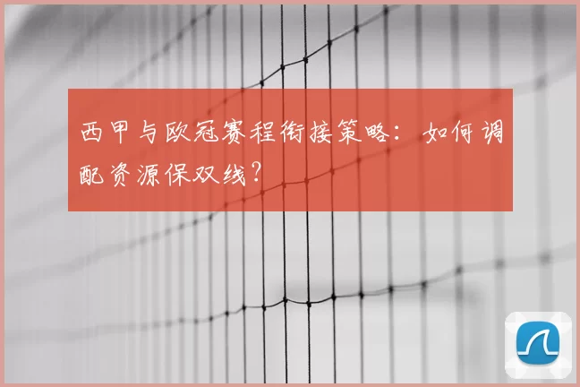 西甲与欧冠赛程衔接策略:如何调配资源保双线?