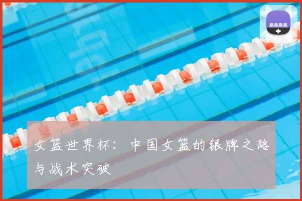 女篮世界杯:中国女篮的银牌之路与战术突破