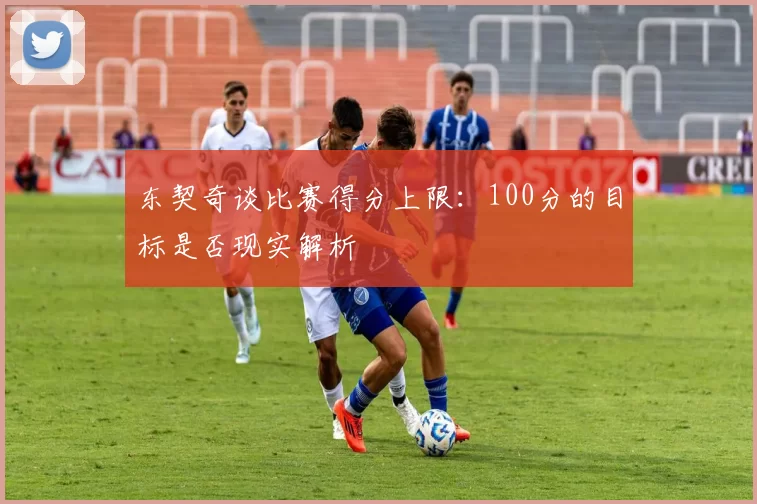 东契奇谈比赛得分上限:100分的目标是否现实解析