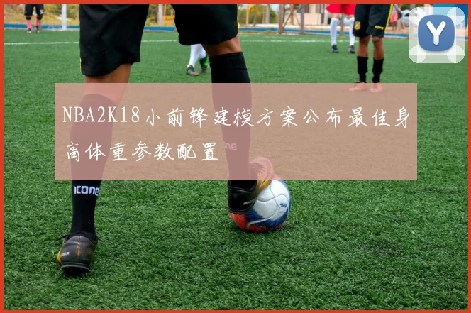 NBA2K18小前锋建模方案公布最佳身高体重参数配置
