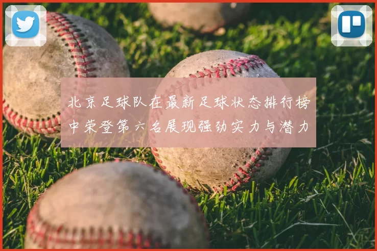 北京足球队在最新足球状态排行榜中荣登第六名展现强劲实力与潜力