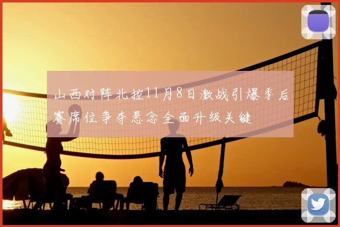 山西对阵北控11月8日激战引爆季后赛席位争夺悬念全面升级关键