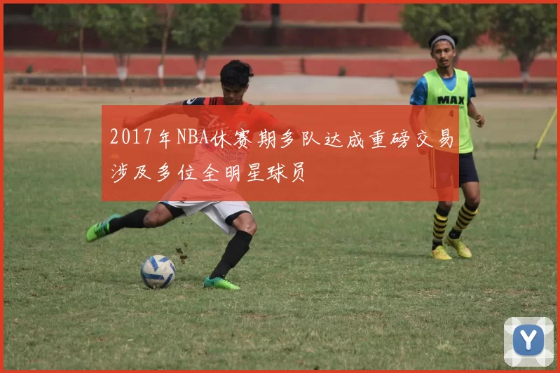 2017年NBA休赛期多队达成重磅交易涉及多位全明星球员