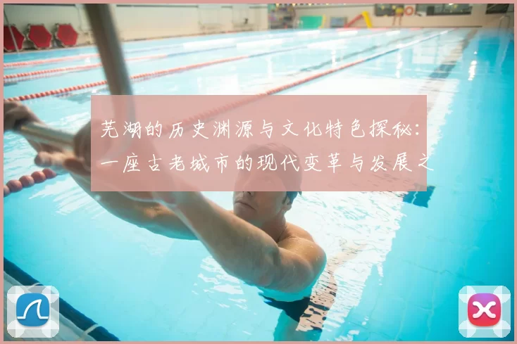 芜湖的历史渊源与文化特色探秘：一座古老城市的现代变革与发展之路