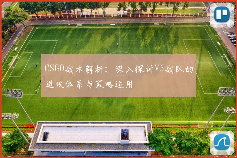 CSGO战术解析:深入探讨V5战队的进攻体系与策略运用