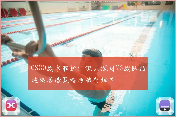 CSGO战术解析:深入探讨V5战队的边路渗透策略与执行细节