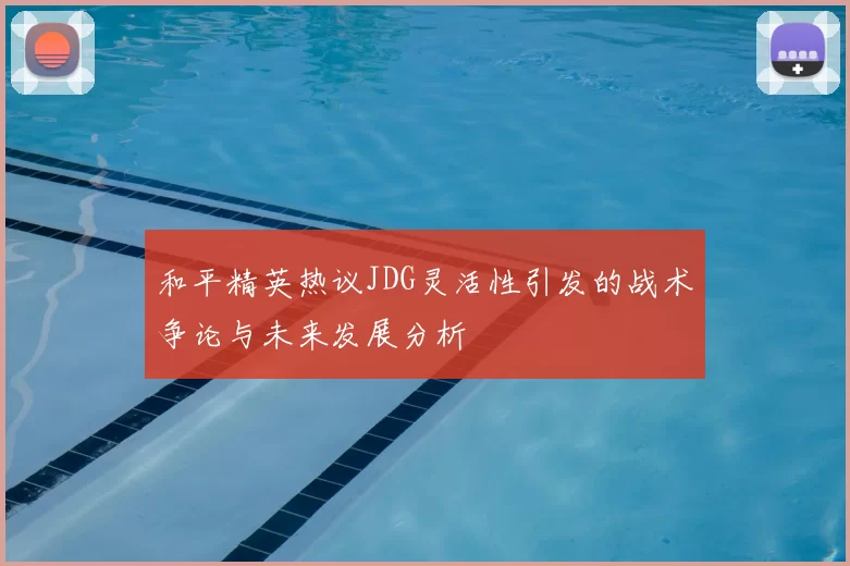 和平精英热议JDG灵活性引发的战术争论与未来发展分析