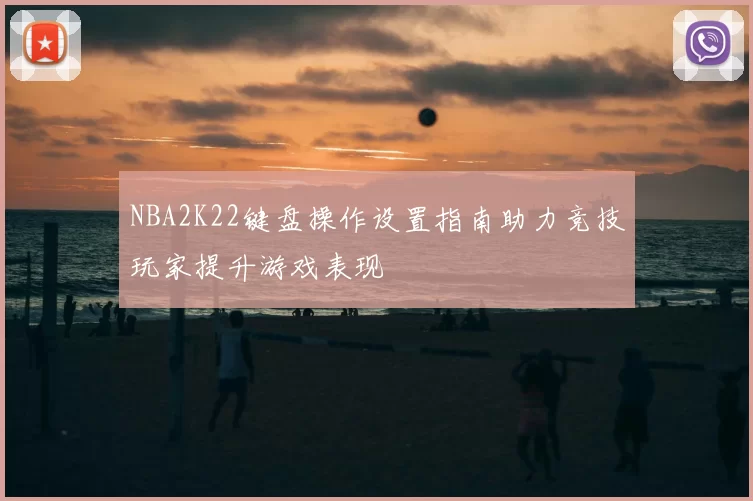 NBA2K22键盘操作设置指南助力竞技玩家提升游戏表现