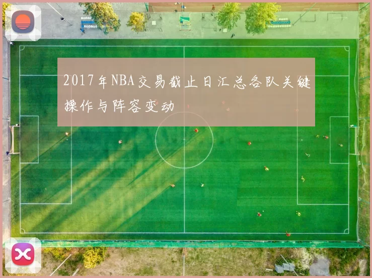 2017年NBA交易截止日汇总各队关键操作与阵容变动